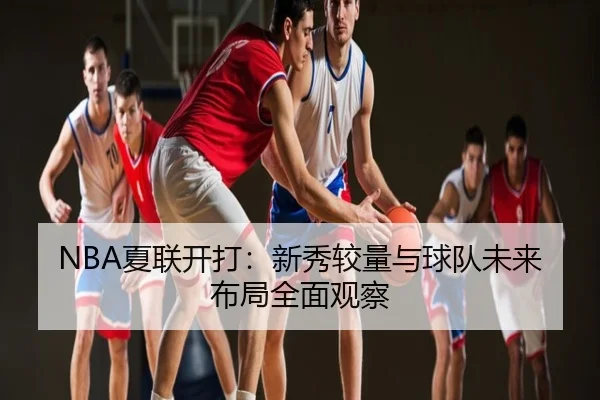 NBA夏联开打：新秀较量与球队未来布局全面观察