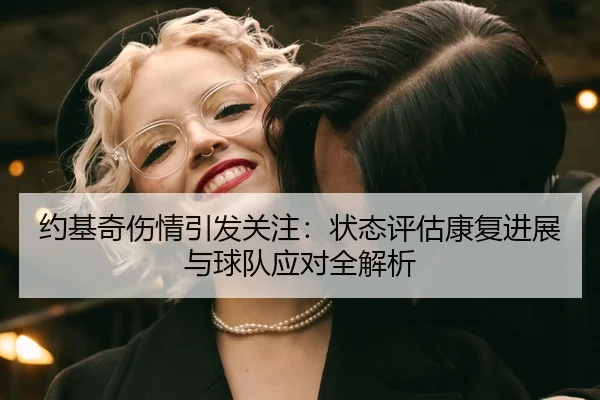 约基奇伤情引发关注：状态评估康复进展与球队应对全解析
