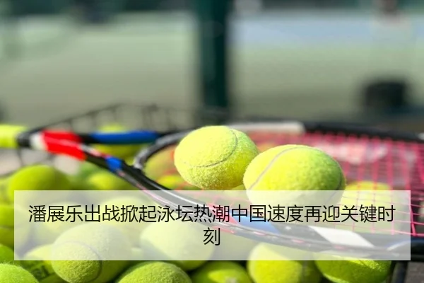潘展乐出战掀起泳坛热潮中国速度再迎关键时刻