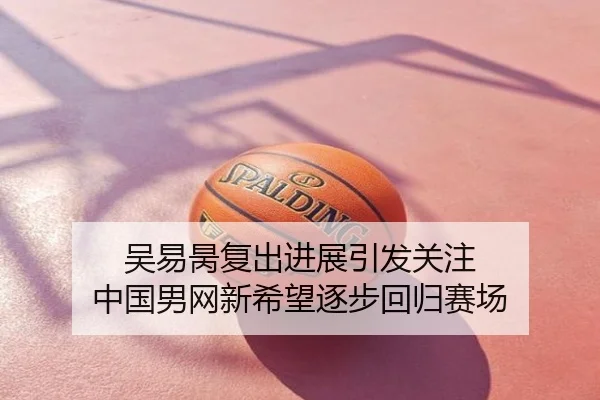 吴易昺复出进展引发关注 中国男网新希望逐步回归赛场