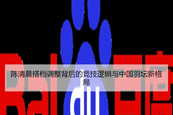 陈清晨搭档调整背后的竞技逻辑与中国羽坛新格局