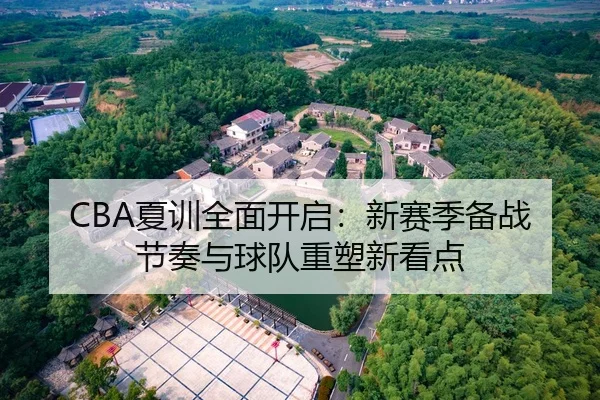 CBA夏训全面开启：新赛季备战节奏与球队重塑新看点