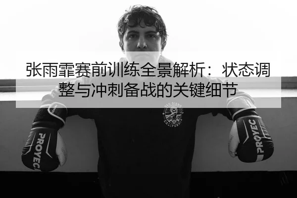 张雨霏赛前训练全景解析：状态调整与冲刺备战的关键细节