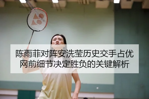 陈雨菲对阵安洗莹历史交手占优 网前细节决定胜负的关键解析