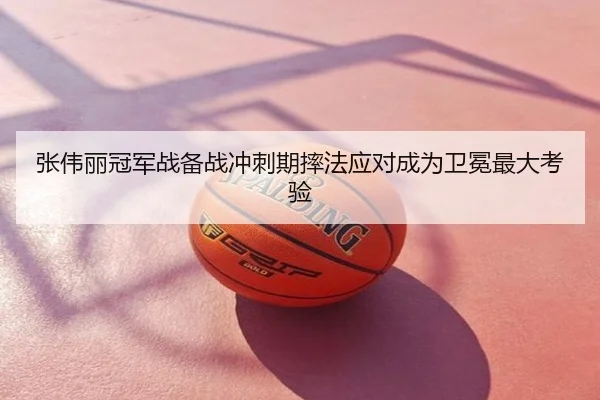 张伟丽冠军战备战冲刺期摔法应对成为卫冕最大考验