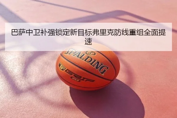 巴萨中卫补强锁定新目标弗里克防线重组全面提速