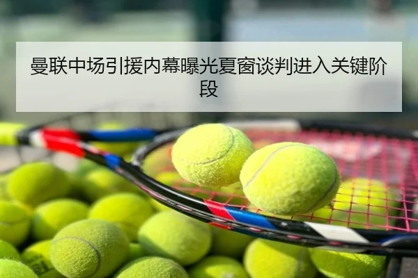 曼联中场引援内幕曝光夏窗谈判进入关键阶段