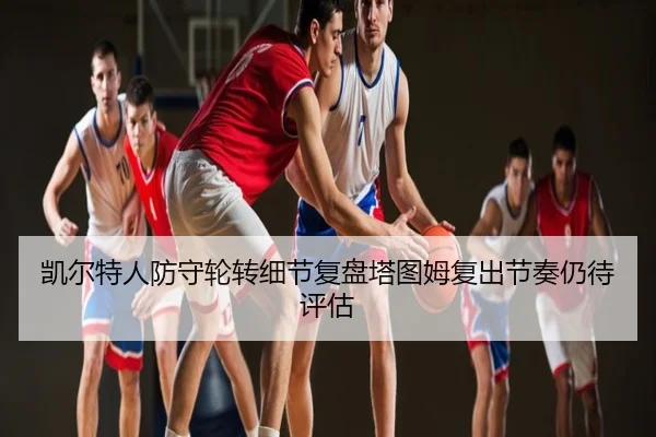 凯尔特人防守轮转细节复盘塔图姆复出节奏仍待评估