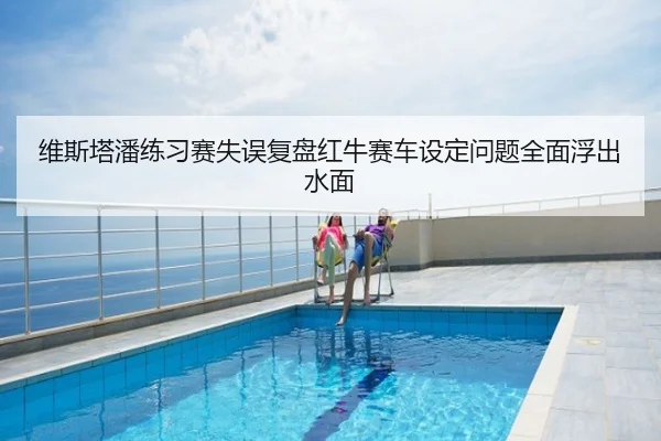 维斯塔潘练习赛失误复盘红牛赛车设定问题全面浮出水面