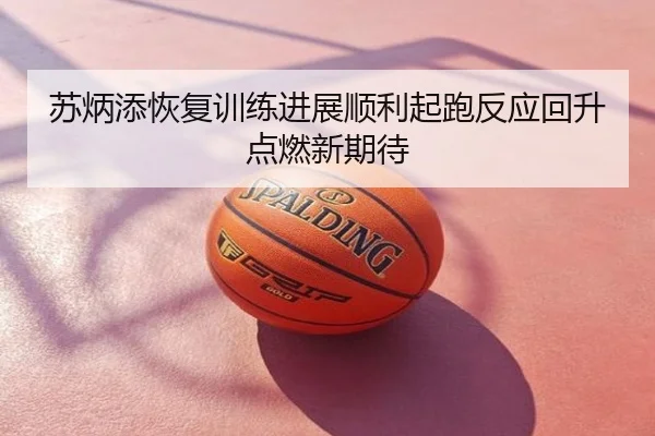 苏炳添恢复训练进展顺利起跑反应回升点燃新期待