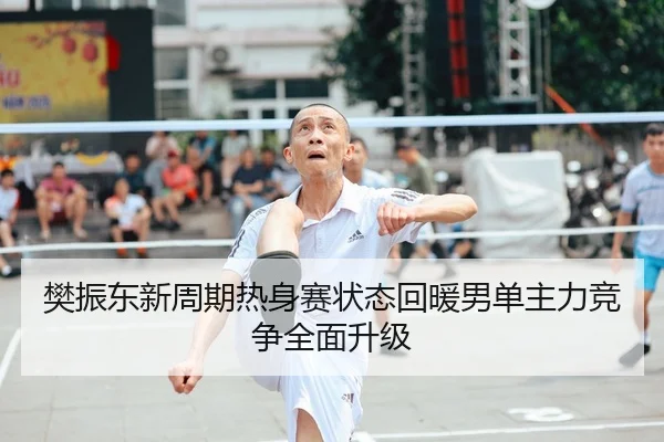 樊振东新周期热身赛状态回暖男单主力竞争全面升级