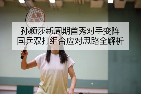 孙颖莎新周期首秀对手变阵 国乒双打组合应对思路全解析