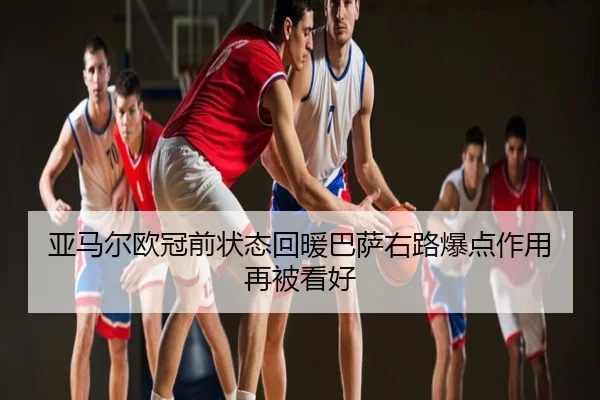 亚马尔欧冠前状态回暖巴萨右路爆点作用再被看好