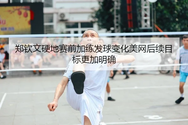 郑钦文硬地赛前加练发球变化美网后续目标更加明确