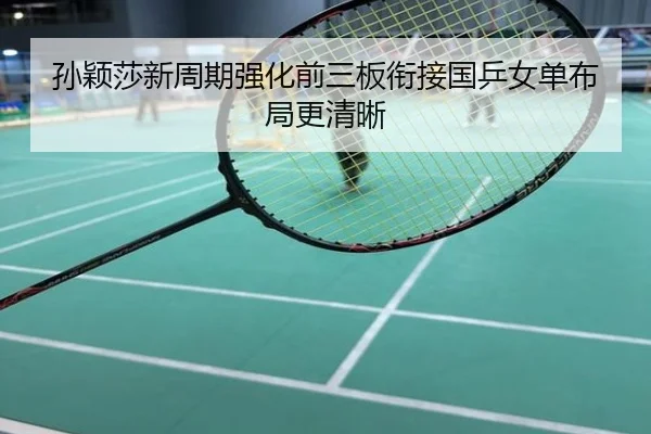 孙颖莎新周期强化前三板衔接国乒女单布局更清晰