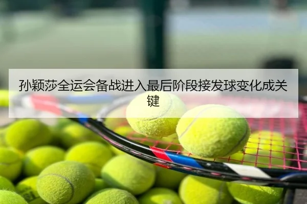孙颖莎全运会备战进入最后阶段接发球变化成关键